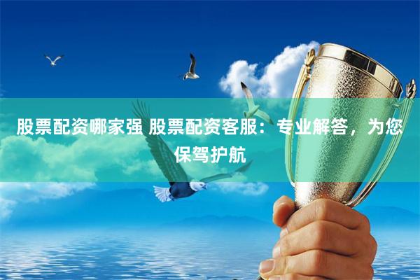 股票配资哪家强 股票配资客服：专业解答，为您保驾护航