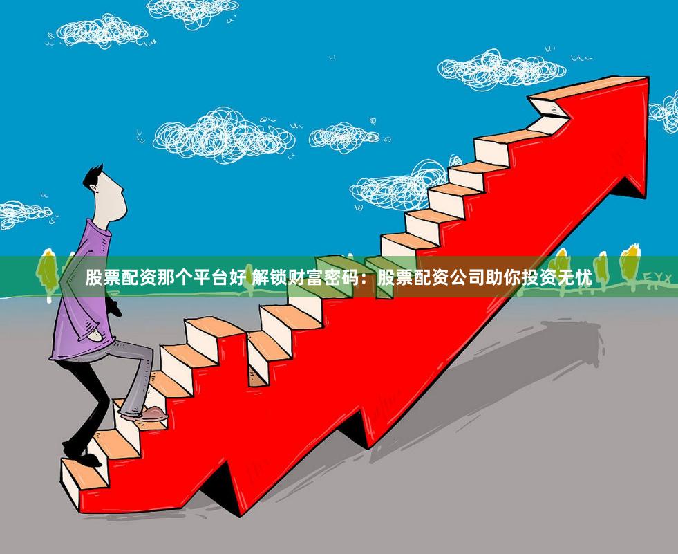 股票配资那个平台好 解锁财富密码：股票配资公司助你投资无忧