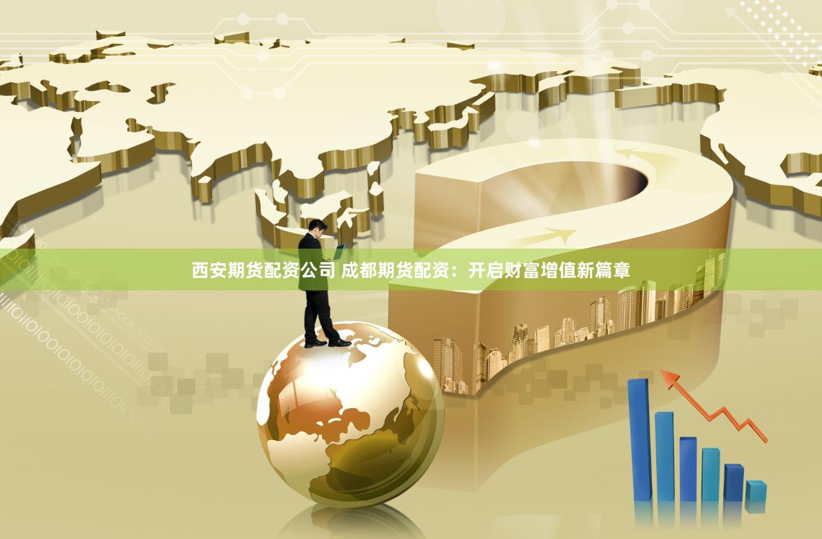 西安期货配资公司 成都期货配资：开启财富增值新篇章