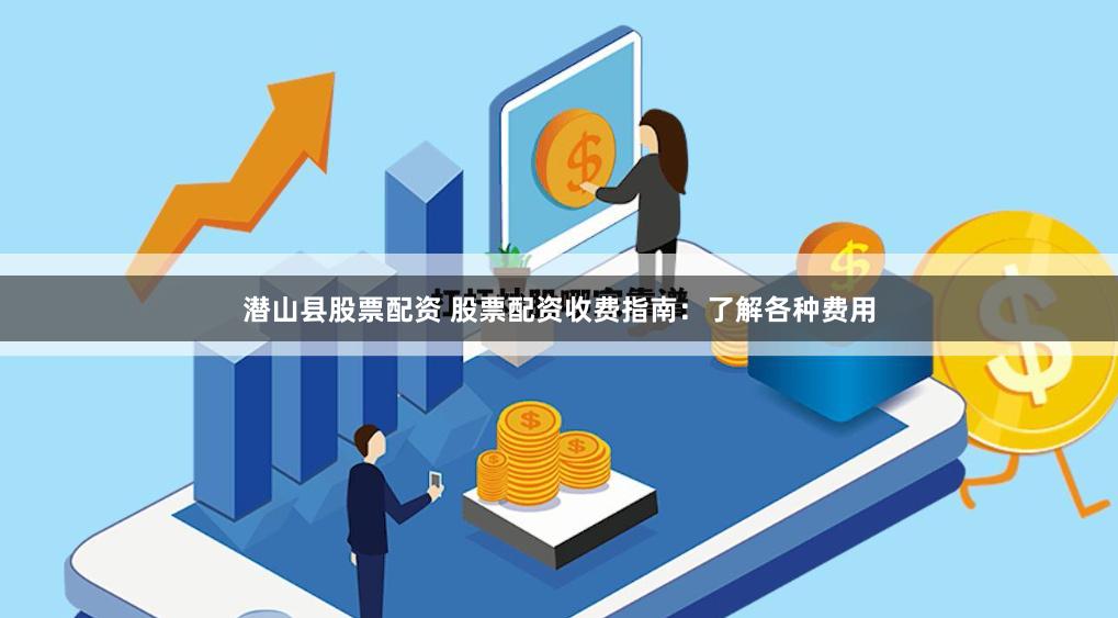 潜山县股票配资 股票配资收费指南：了解各种费用