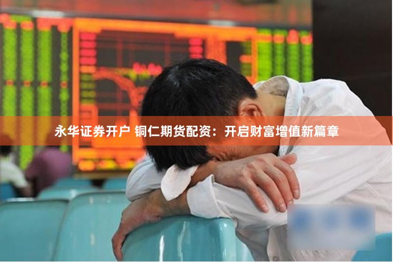 永华证券开户 铜仁期货配资：开启财富增值新篇章