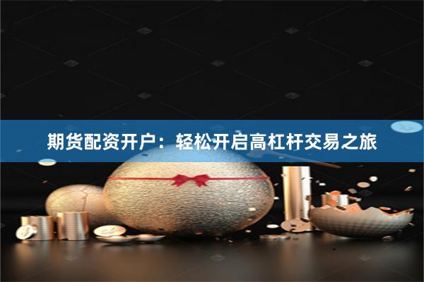 期货配资开户：轻松开启高杠杆交易之旅