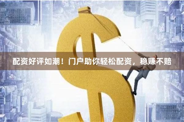 配资好评如潮！门户助你轻松配资，稳赚不赔