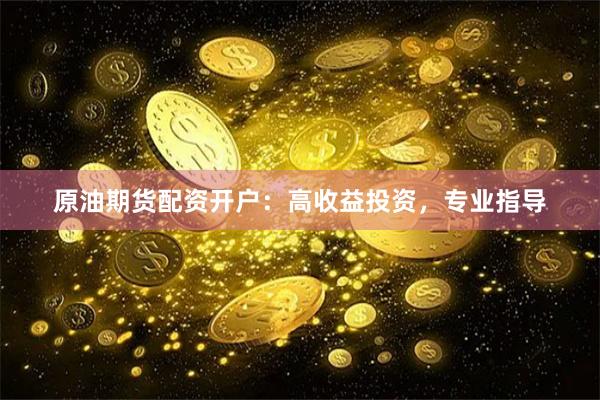 原油期货配资开户：高收益投资，专业指导
