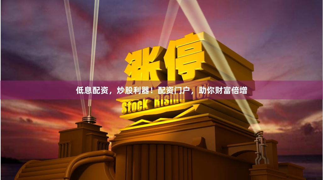低息配资，炒股利器！配资门户，助你财富倍增
