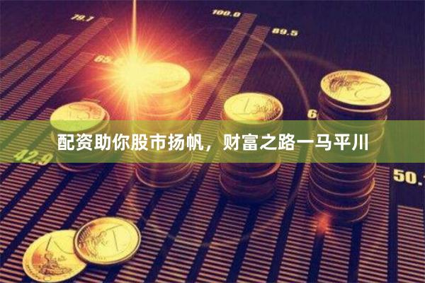 配资助你股市扬帆，财富之路一马平川
