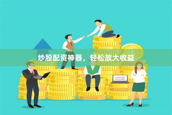 炒股配资神器，轻松放大收益