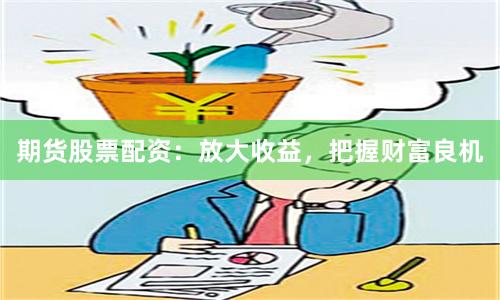 期货股票配资：放大收益，把握财富良机