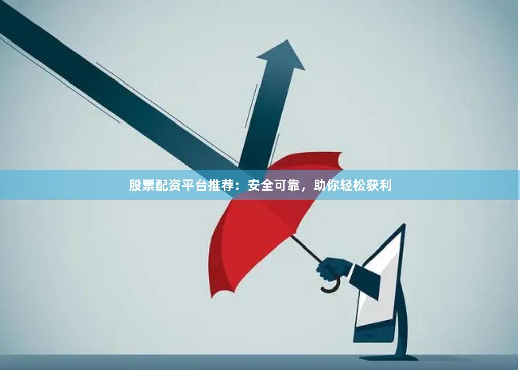 股票配资平台推荐：安全可靠，助你轻松获利