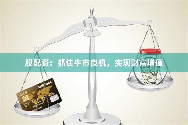 股配资：抓住牛市良机，实现财富增值
