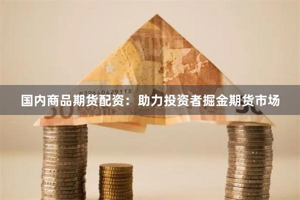 国内商品期货配资：助力投资者掘金期货市场