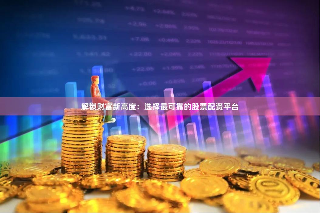 解锁财富新高度：选择最可靠的股票配资平台