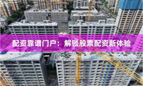 配资靠谱门户：解锁股票配资新体验