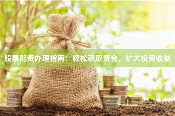 股票配资办理指南：轻松获取资金，扩大投资收益