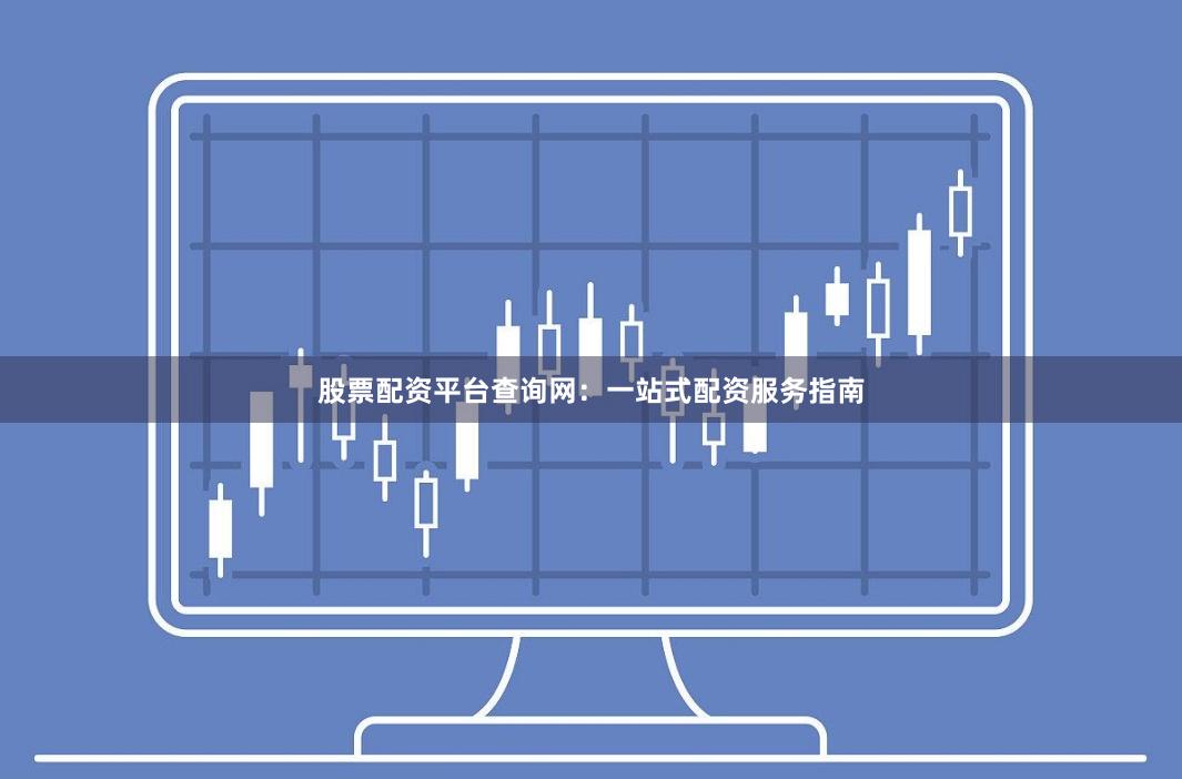 股票配资平台查询网：一站式配资服务指南