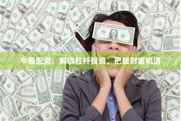中股配资：解锁杠杆投资，把握财富机遇