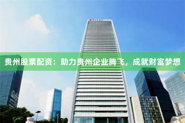 贵州股票配资：助力贵州企业腾飞，成就财富梦想