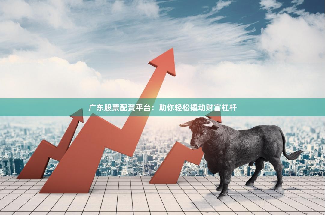 广东股票配资平台：助你轻松撬动财富杠杆
