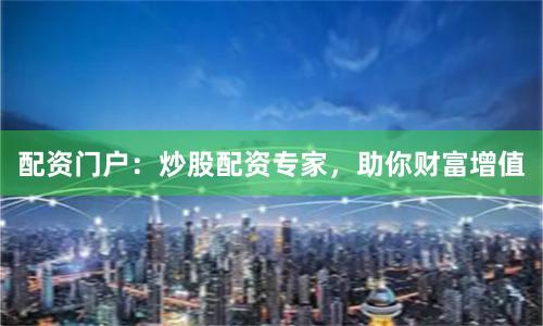 配资门户：炒股配资专家，助你财富增值