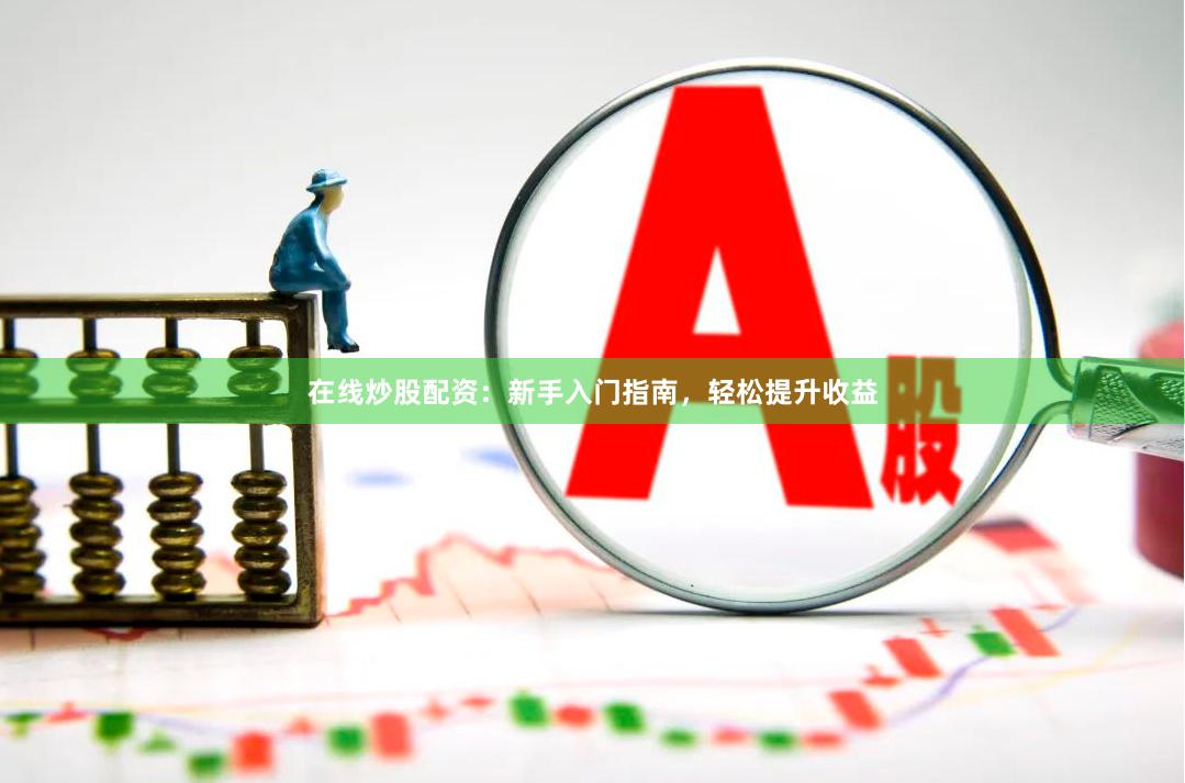 在线炒股配资：新手入门指南，轻松提升收益