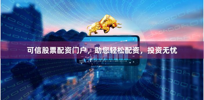 可信股票配资门户，助您轻松配资，投资无忧