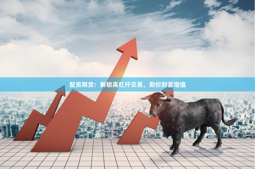 配资期货：解锁高杠杆交易，助你财富增值