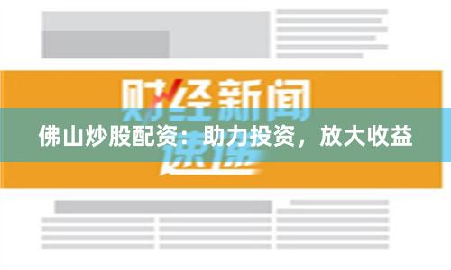 佛山炒股配资：助力投资，放大收益