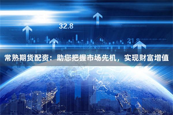 常熟期货配资：助您把握市场先机，实现财富增值