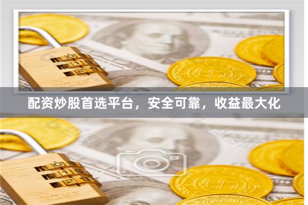配资炒股首选平台，安全可靠，收益最大化