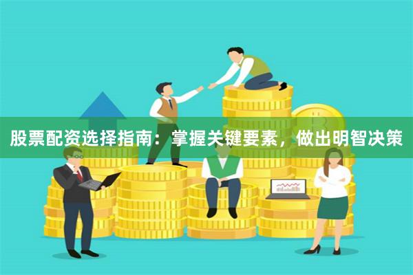 股票配资选择指南：掌握关键要素，做出明智决策