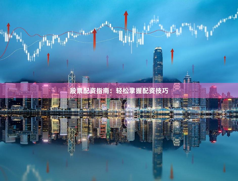 股票配资指南：轻松掌握配资技巧