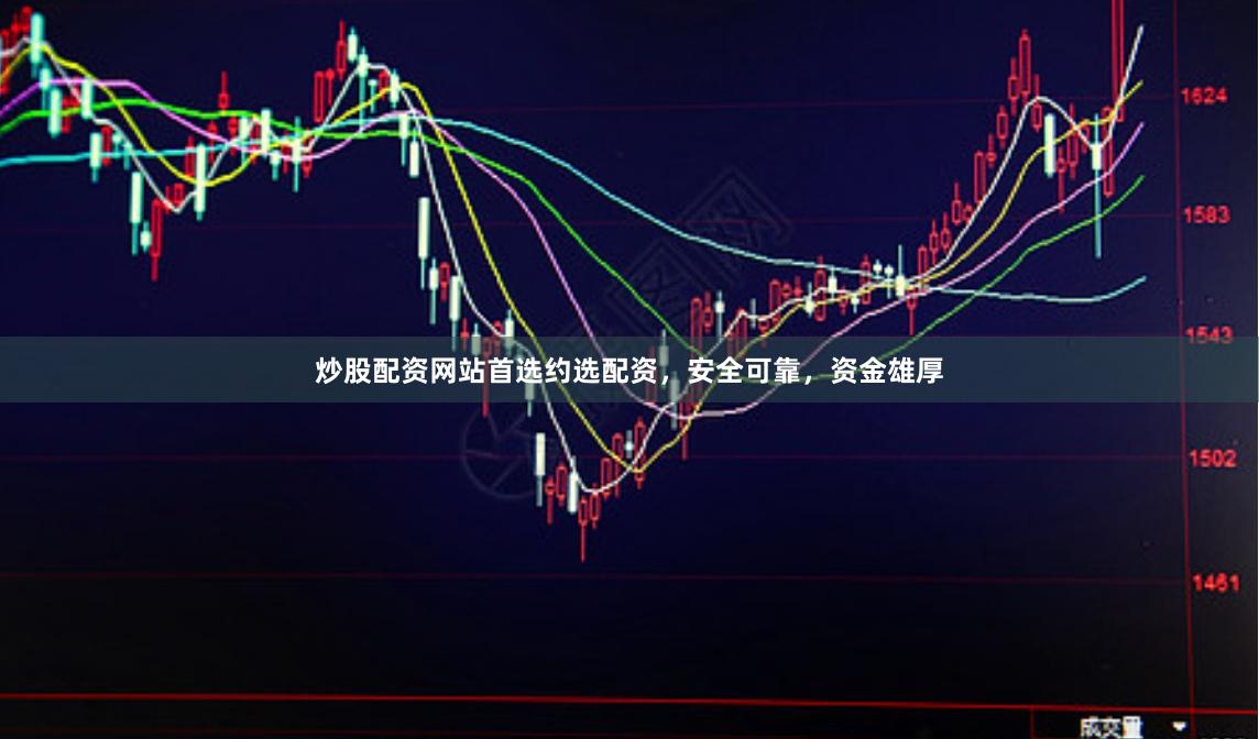 炒股配资网站首选约选配资，安全可靠，资金雄厚