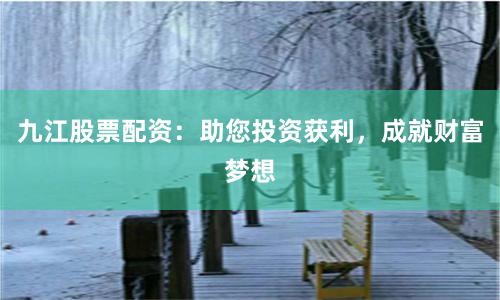 九江股票配资：助您投资获利，成就财富梦想