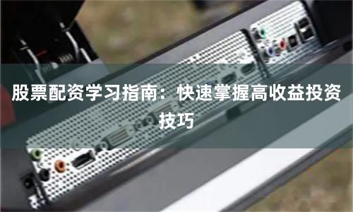 股票配资学习指南：快速掌握高收益投资技巧