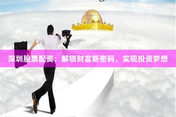 深圳股票配资：解锁财富新密码，实现投资梦想