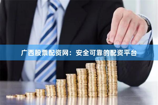 广西股票配资网：安全可靠的配资平台