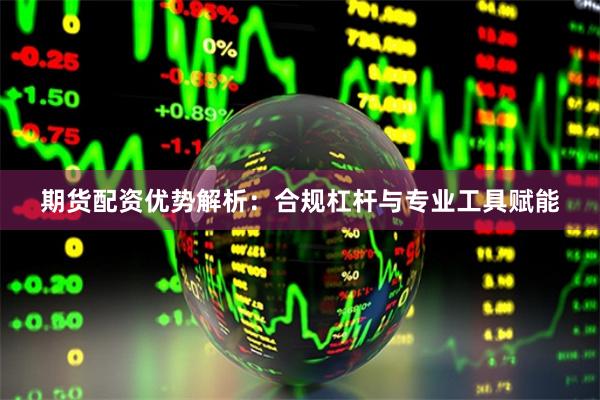 期货配资优势解析：合规杠杆与专业工具赋能