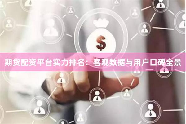 期货配资平台实力排名：客观数据与用户口碑全景