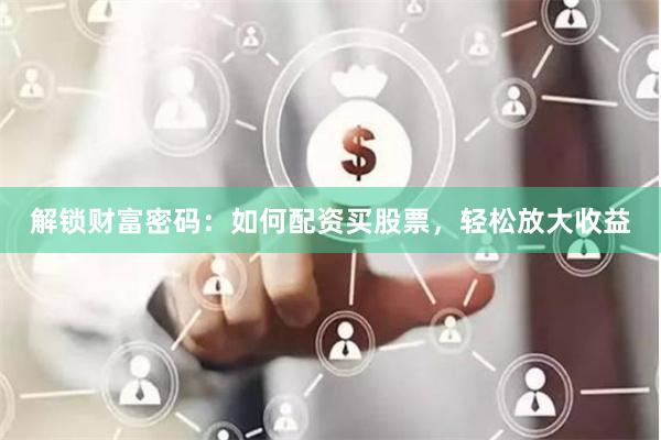 解锁财富密码：如何配资买股票，轻松放大收益