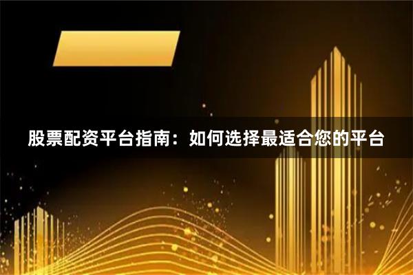 股票配资平台指南：如何选择最适合您的平台