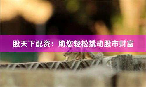 股天下配资：助您轻松撬动股市财富
