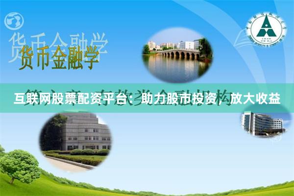 互联网股票配资平台：助力股市投资，放大收益