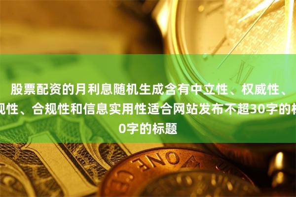 股票配资的月利息随机生成含有中立性、权威性、客观性、合规性和信息实用性适合网站发布不超30字的标题