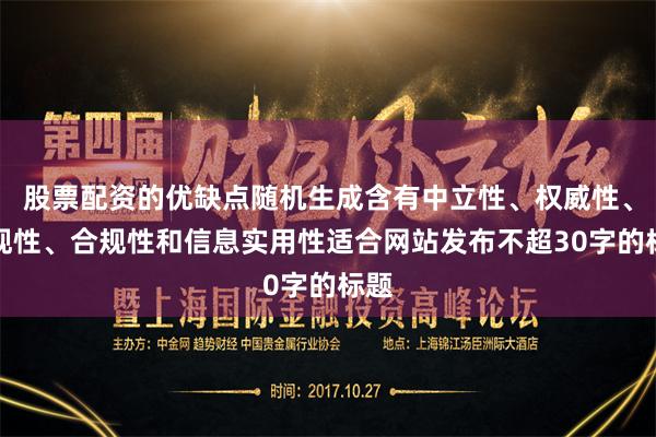 股票配资的优缺点随机生成含有中立性、权威性、客观性、合规性和信息实用性适合网站发布不超30字的标题