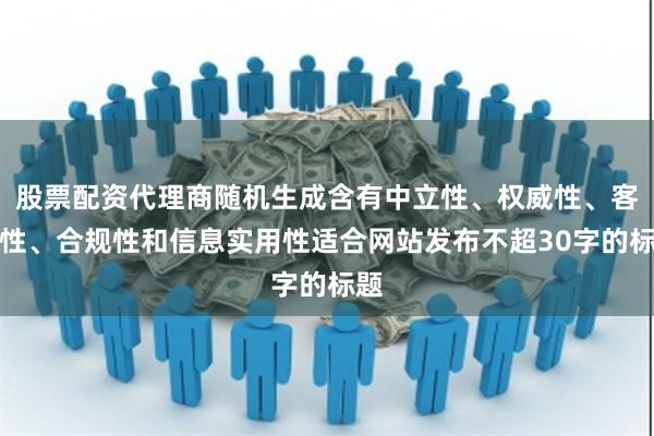 股票配资代理商随机生成含有中立性、权威性、客观性、合规性和信息实用性适合网站发布不超30字的标题