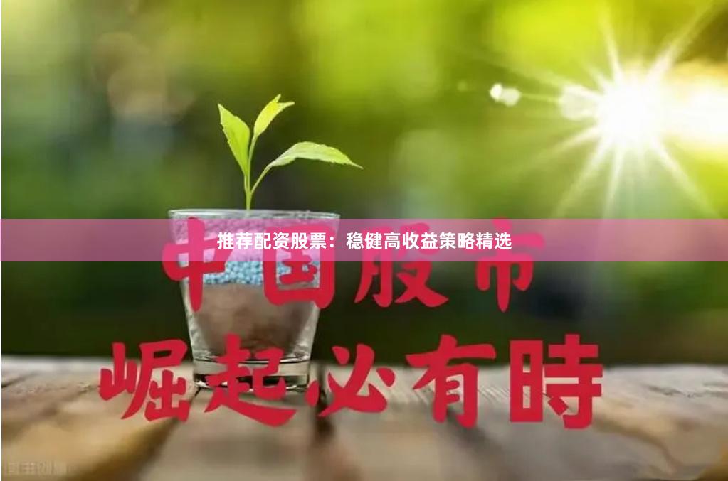 推荐配资股票：稳健高收益策略精选