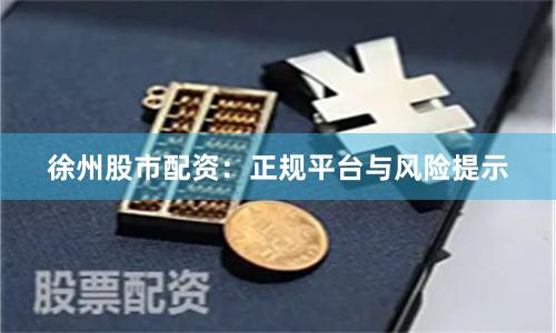 徐州股市配资：正规平台与风险提示