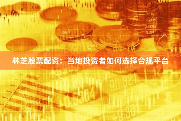 林芝股票配资：当地投资者如何选择合规平台