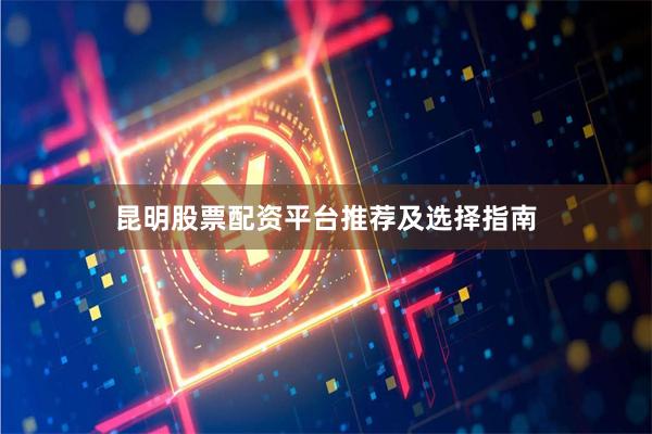 昆明股票配资平台推荐及选择指南