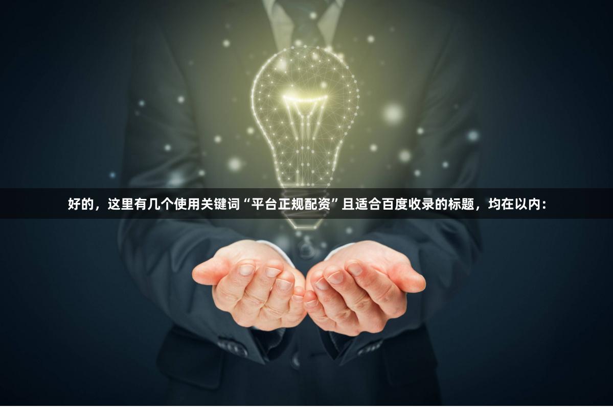 好的，这里有几个使用关键词“平台正规配资”且适合百度收录的标题，均在以内：